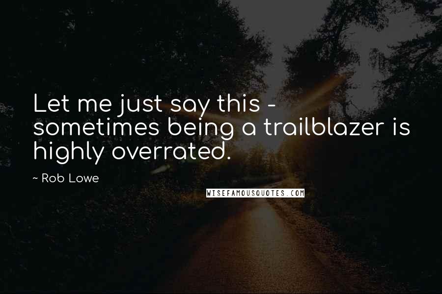 Rob Lowe Quotes: Let me just say this - sometimes being a trailblazer is highly overrated.