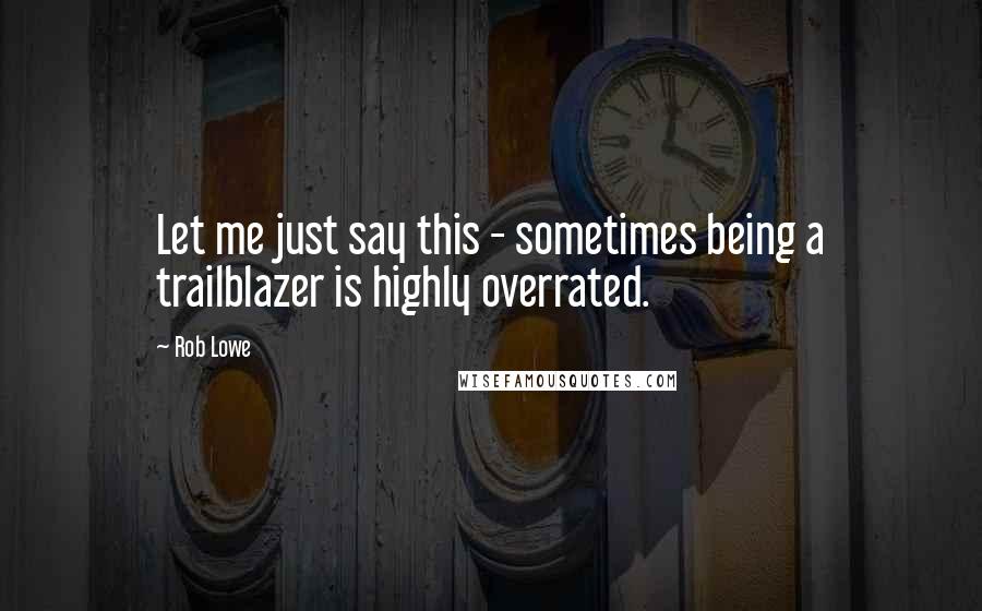 Rob Lowe Quotes: Let me just say this - sometimes being a trailblazer is highly overrated.