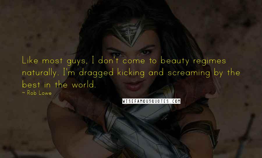 Rob Lowe Quotes: Like most guys, I don't come to beauty regimes naturally. I'm dragged kicking and screaming by the best in the world.