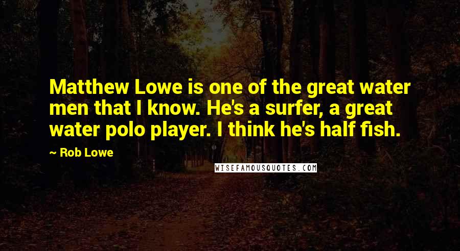 Rob Lowe Quotes: Matthew Lowe is one of the great water men that I know. He's a surfer, a great water polo player. I think he's half fish.