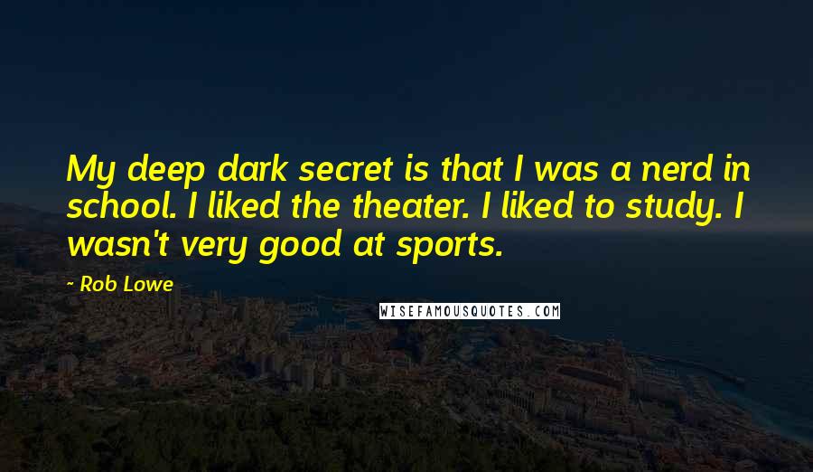 Rob Lowe Quotes: My deep dark secret is that I was a nerd in school. I liked the theater. I liked to study. I wasn't very good at sports.