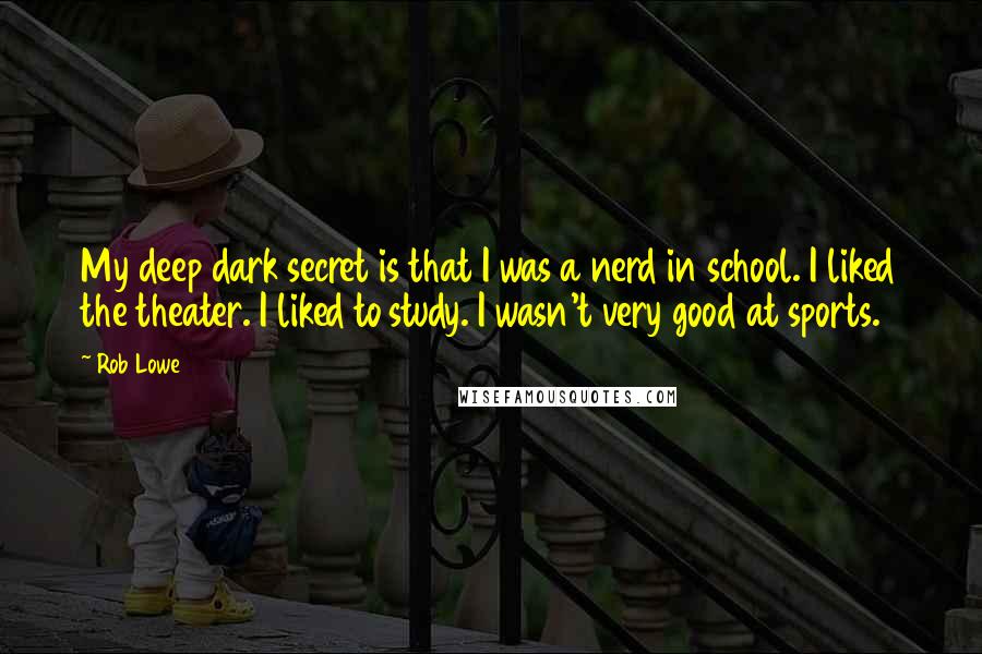 Rob Lowe Quotes: My deep dark secret is that I was a nerd in school. I liked the theater. I liked to study. I wasn't very good at sports.