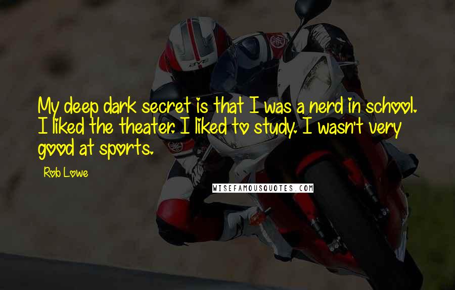 Rob Lowe Quotes: My deep dark secret is that I was a nerd in school. I liked the theater. I liked to study. I wasn't very good at sports.