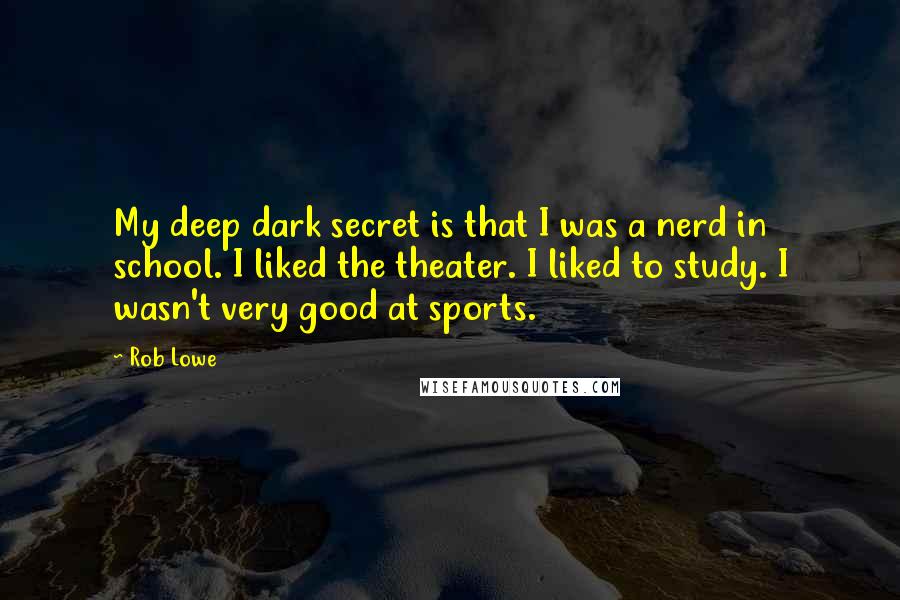 Rob Lowe Quotes: My deep dark secret is that I was a nerd in school. I liked the theater. I liked to study. I wasn't very good at sports.