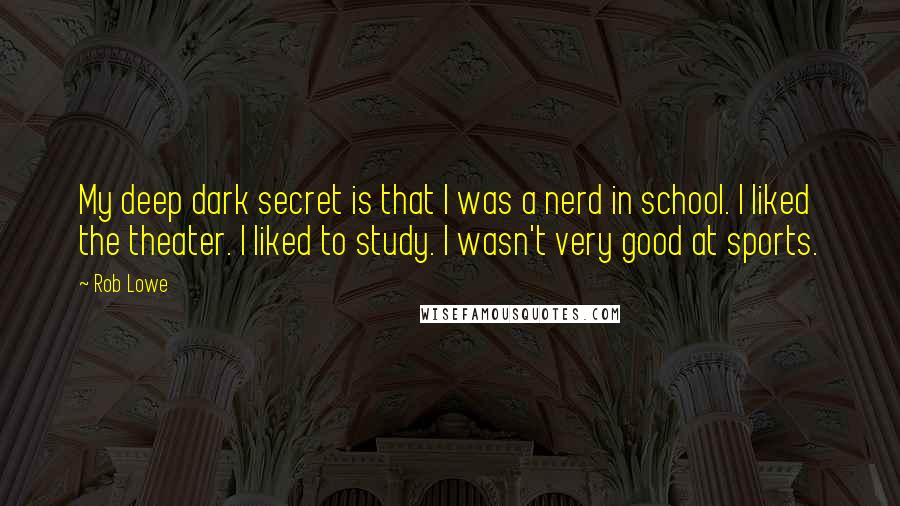 Rob Lowe Quotes: My deep dark secret is that I was a nerd in school. I liked the theater. I liked to study. I wasn't very good at sports.