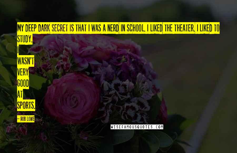 Rob Lowe Quotes: My deep dark secret is that I was a nerd in school. I liked the theater. I liked to study. I wasn't very good at sports.