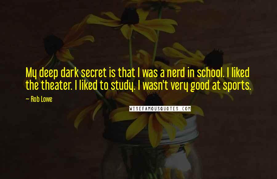 Rob Lowe Quotes: My deep dark secret is that I was a nerd in school. I liked the theater. I liked to study. I wasn't very good at sports.