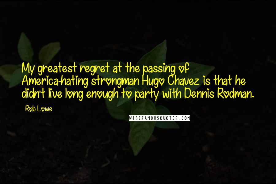 Rob Lowe Quotes: My greatest regret at the passing of America-hating strongman Hugo Chavez is that he didn't live long enough to party with Dennis Rodman.