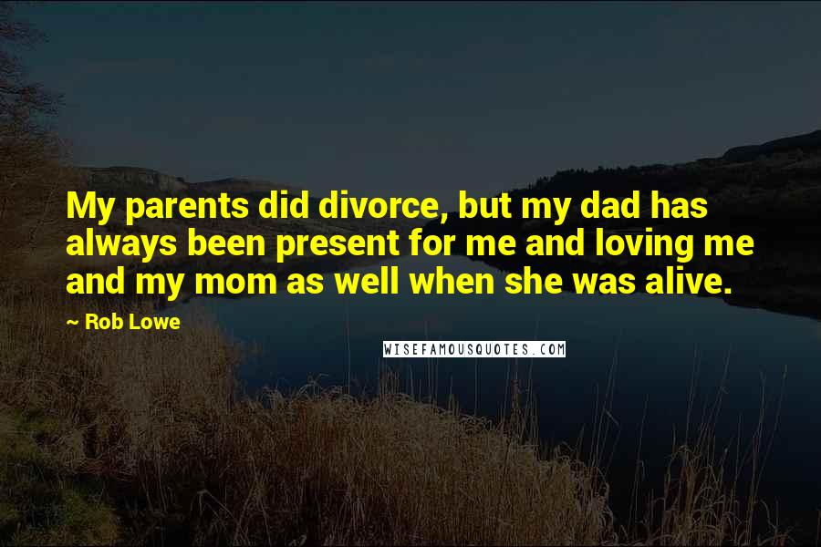 Rob Lowe Quotes: My parents did divorce, but my dad has always been present for me and loving me and my mom as well when she was alive.