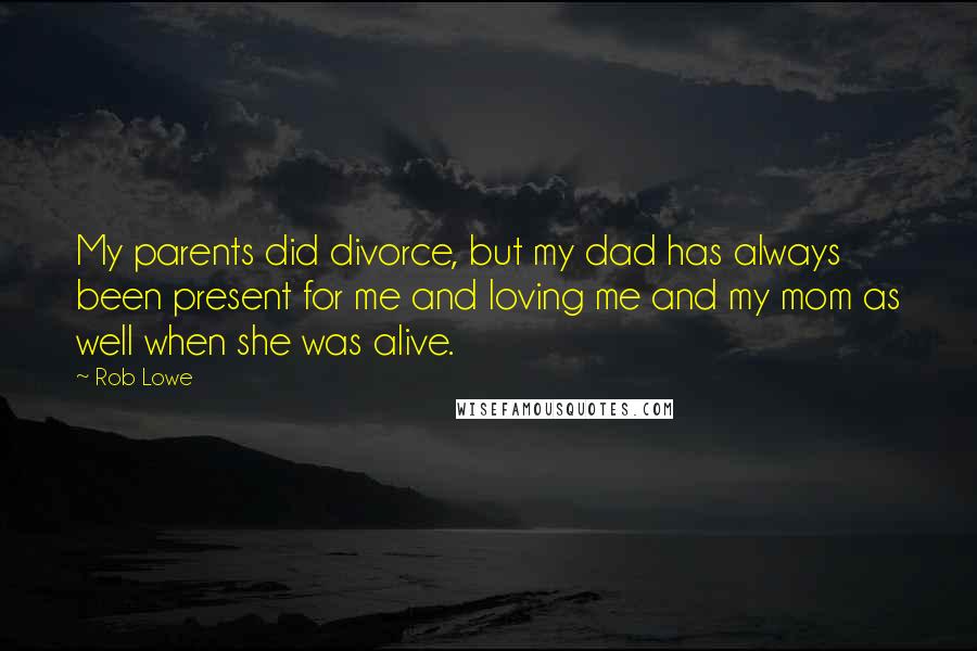 Rob Lowe Quotes: My parents did divorce, but my dad has always been present for me and loving me and my mom as well when she was alive.