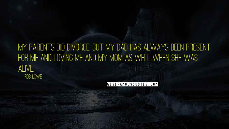 Rob Lowe Quotes: My parents did divorce, but my dad has always been present for me and loving me and my mom as well when she was alive.