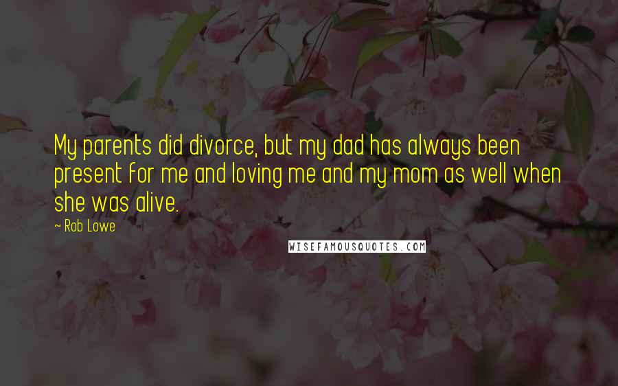 Rob Lowe Quotes: My parents did divorce, but my dad has always been present for me and loving me and my mom as well when she was alive.