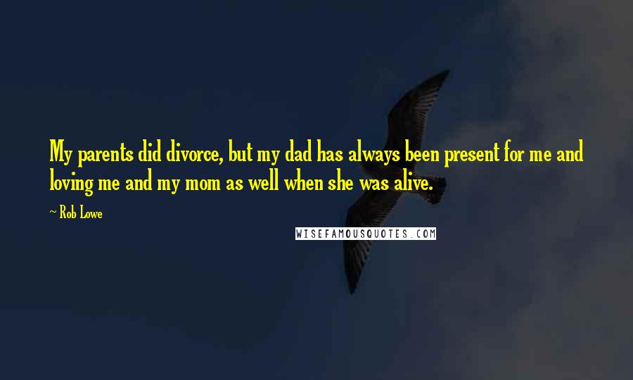 Rob Lowe Quotes: My parents did divorce, but my dad has always been present for me and loving me and my mom as well when she was alive.