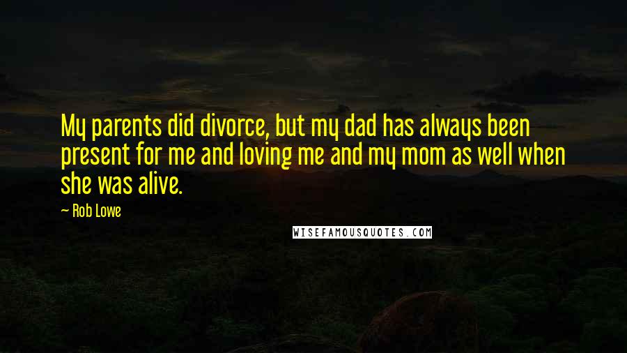 Rob Lowe Quotes: My parents did divorce, but my dad has always been present for me and loving me and my mom as well when she was alive.