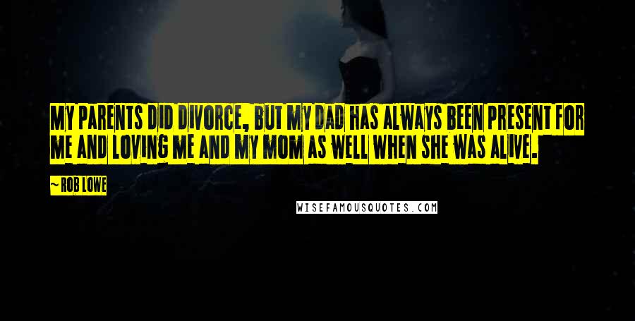 Rob Lowe Quotes: My parents did divorce, but my dad has always been present for me and loving me and my mom as well when she was alive.