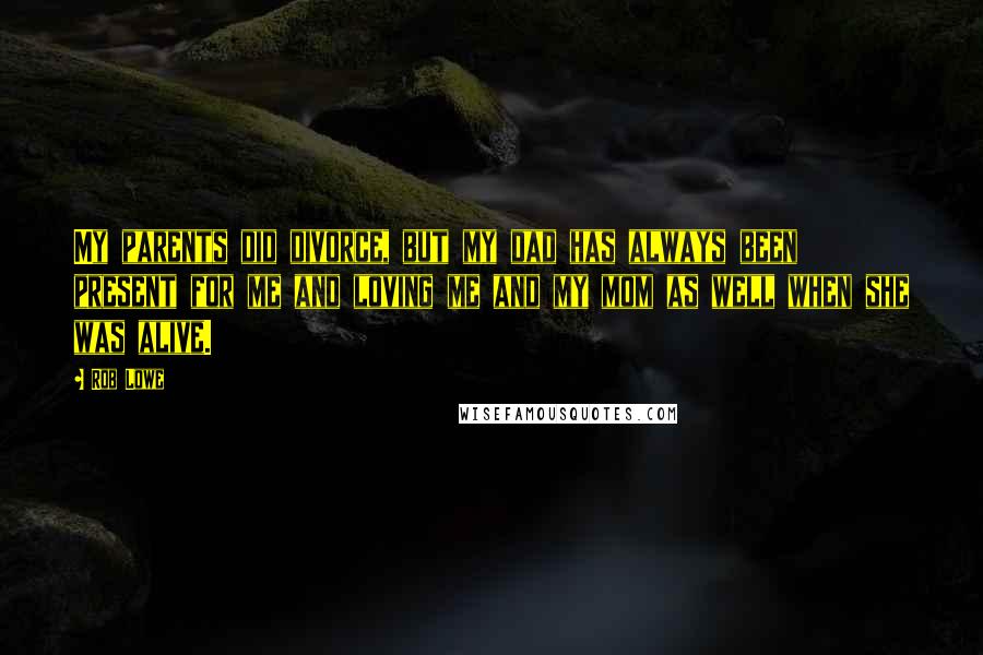Rob Lowe Quotes: My parents did divorce, but my dad has always been present for me and loving me and my mom as well when she was alive.