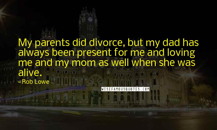 Rob Lowe Quotes: My parents did divorce, but my dad has always been present for me and loving me and my mom as well when she was alive.