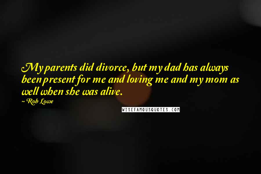 Rob Lowe Quotes: My parents did divorce, but my dad has always been present for me and loving me and my mom as well when she was alive.