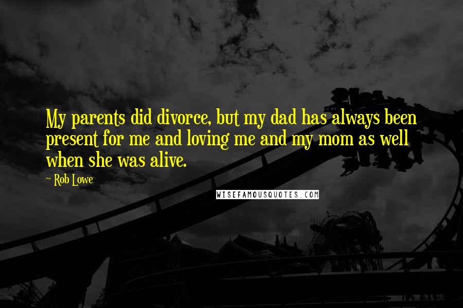 Rob Lowe Quotes: My parents did divorce, but my dad has always been present for me and loving me and my mom as well when she was alive.