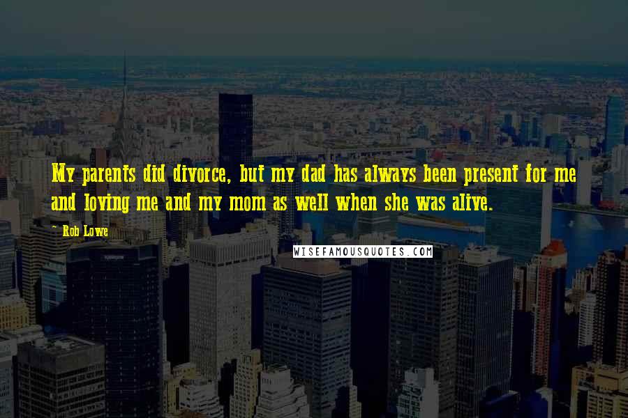 Rob Lowe Quotes: My parents did divorce, but my dad has always been present for me and loving me and my mom as well when she was alive.