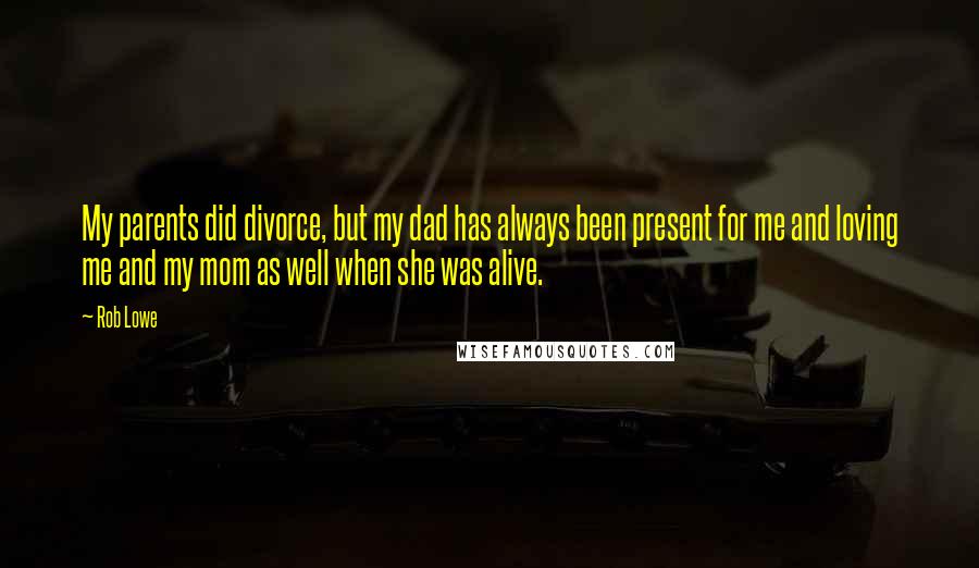 Rob Lowe Quotes: My parents did divorce, but my dad has always been present for me and loving me and my mom as well when she was alive.