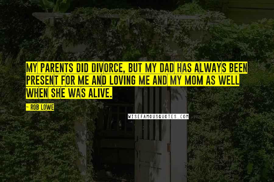 Rob Lowe Quotes: My parents did divorce, but my dad has always been present for me and loving me and my mom as well when she was alive.