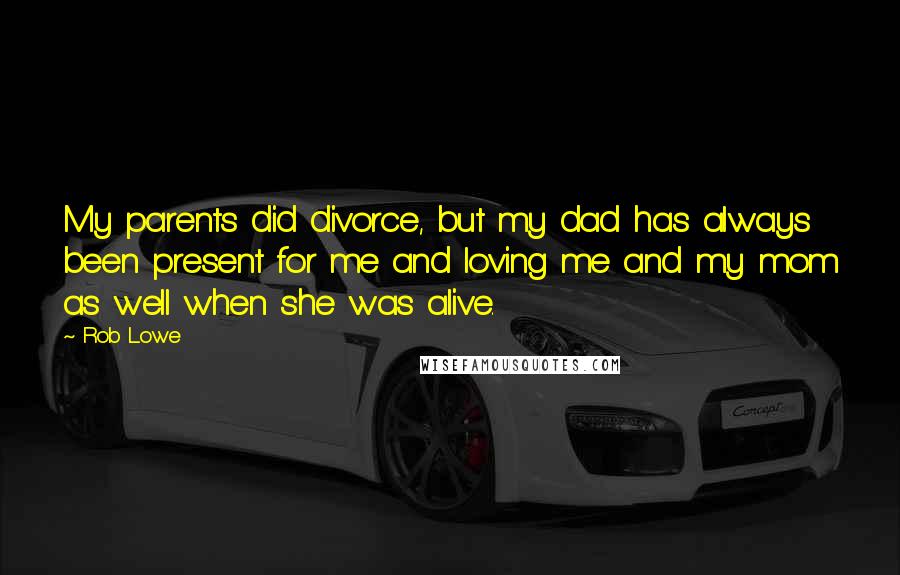 Rob Lowe Quotes: My parents did divorce, but my dad has always been present for me and loving me and my mom as well when she was alive.