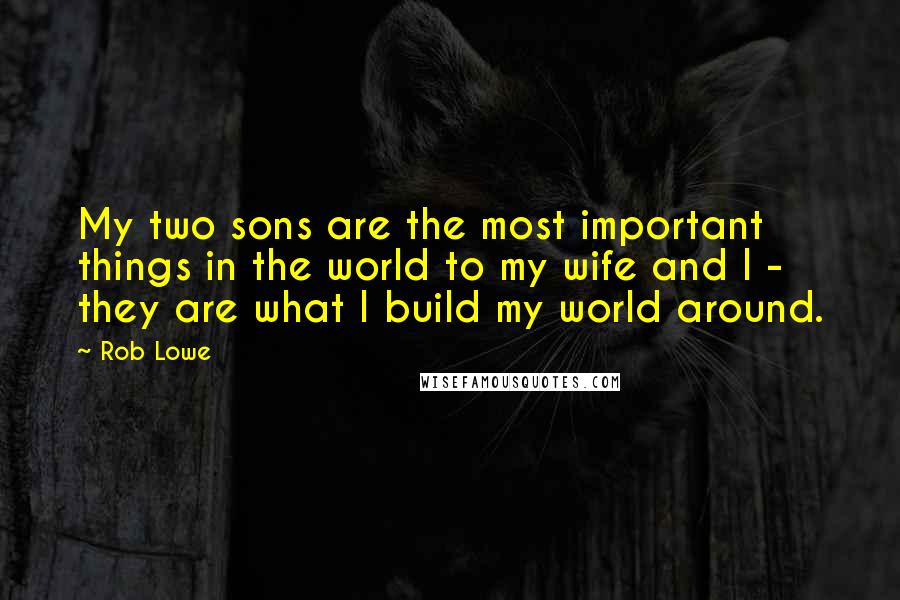 Rob Lowe Quotes: My two sons are the most important things in the world to my wife and I - they are what I build my world around.