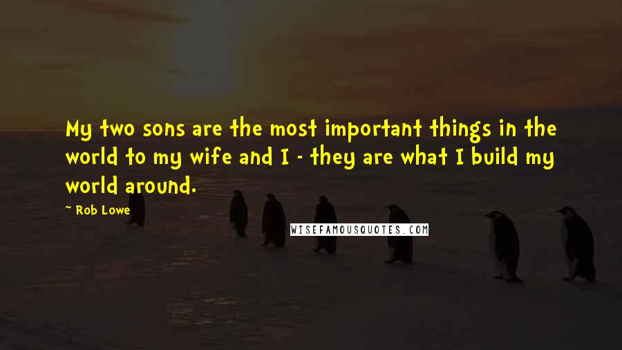 Rob Lowe Quotes: My two sons are the most important things in the world to my wife and I - they are what I build my world around.