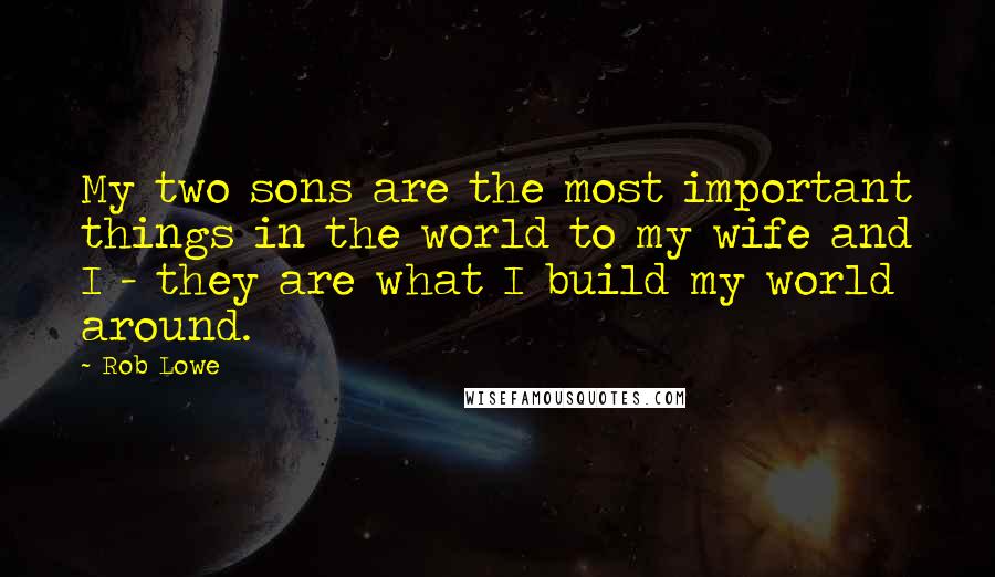 Rob Lowe Quotes: My two sons are the most important things in the world to my wife and I - they are what I build my world around.