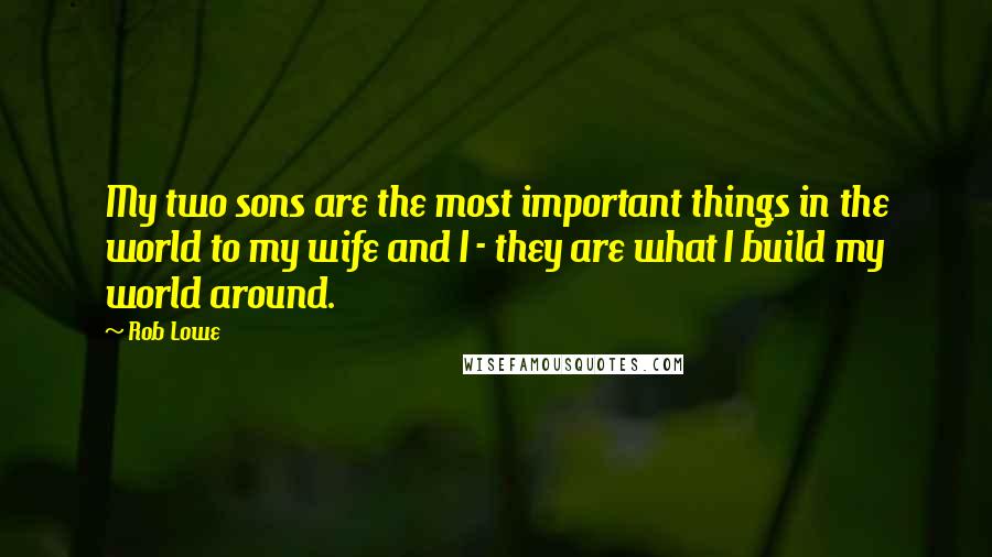 Rob Lowe Quotes: My two sons are the most important things in the world to my wife and I - they are what I build my world around.