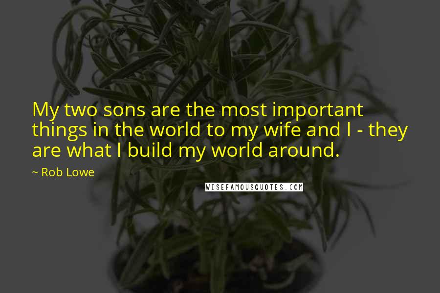 Rob Lowe Quotes: My two sons are the most important things in the world to my wife and I - they are what I build my world around.