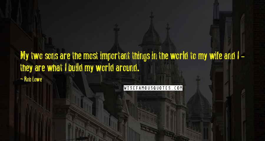 Rob Lowe Quotes: My two sons are the most important things in the world to my wife and I - they are what I build my world around.