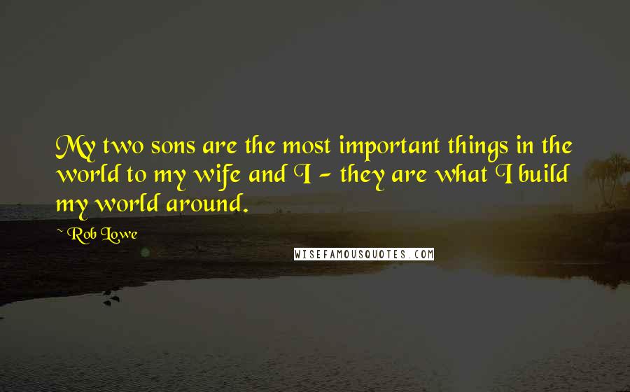 Rob Lowe Quotes: My two sons are the most important things in the world to my wife and I - they are what I build my world around.