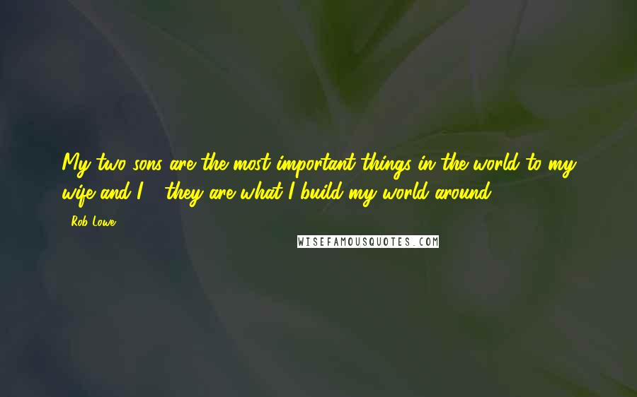 Rob Lowe Quotes: My two sons are the most important things in the world to my wife and I - they are what I build my world around.