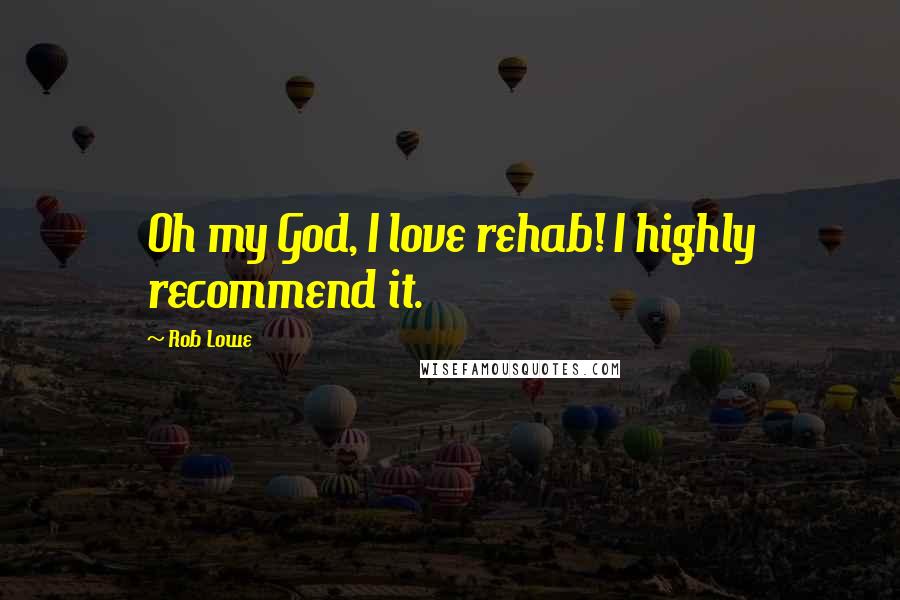 Rob Lowe Quotes: Oh my God, I love rehab! I highly recommend it.