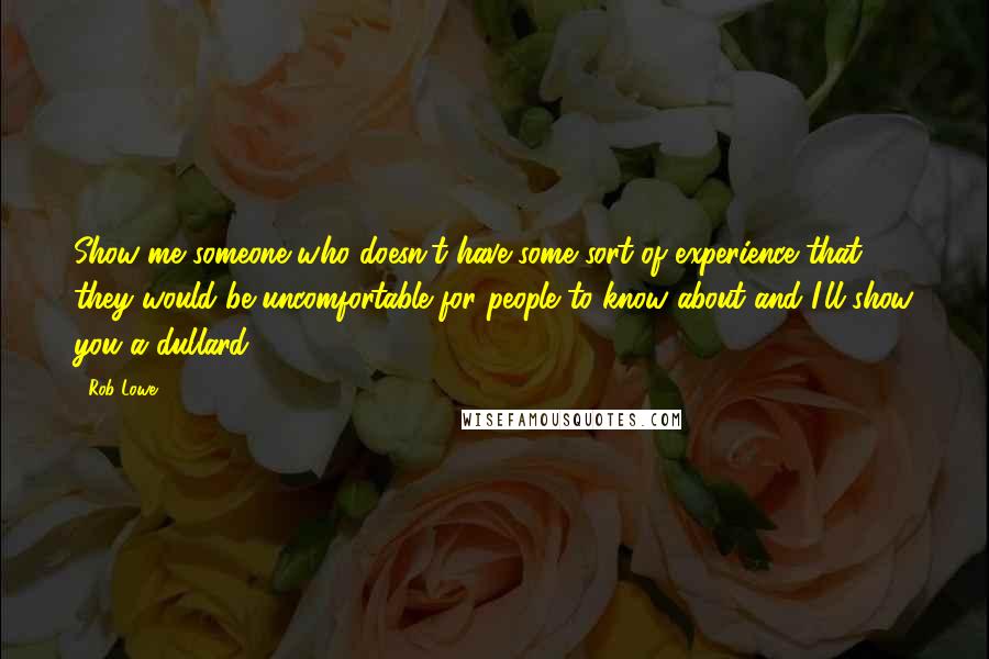 Rob Lowe Quotes: Show me someone who doesn't have some sort of experience that they would be uncomfortable for people to know about and I'll show you a dullard.