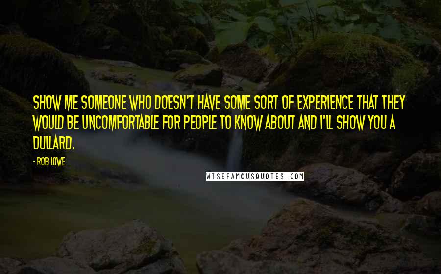 Rob Lowe Quotes: Show me someone who doesn't have some sort of experience that they would be uncomfortable for people to know about and I'll show you a dullard.