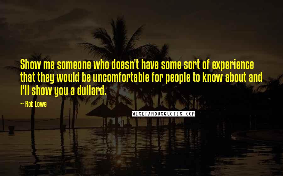 Rob Lowe Quotes: Show me someone who doesn't have some sort of experience that they would be uncomfortable for people to know about and I'll show you a dullard.