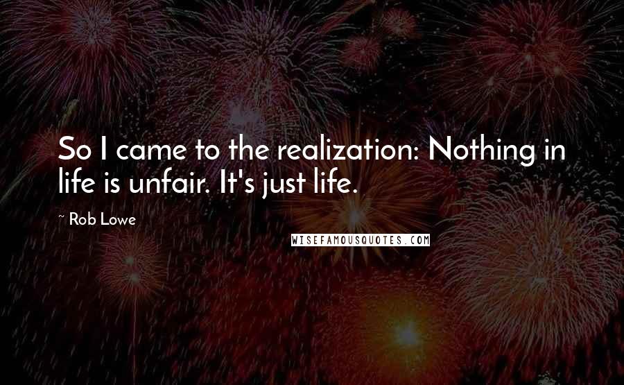 Rob Lowe Quotes: So I came to the realization: Nothing in life is unfair. It's just life.