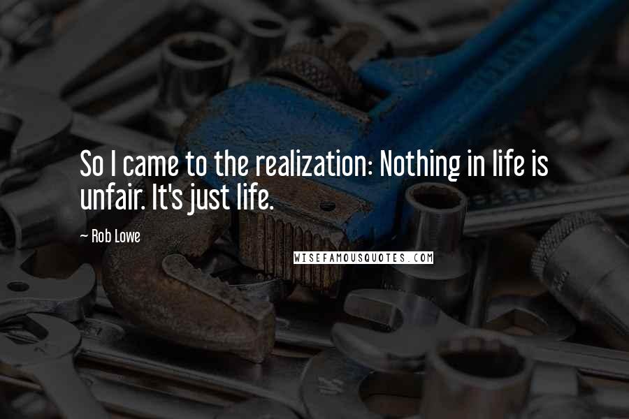 Rob Lowe Quotes: So I came to the realization: Nothing in life is unfair. It's just life.