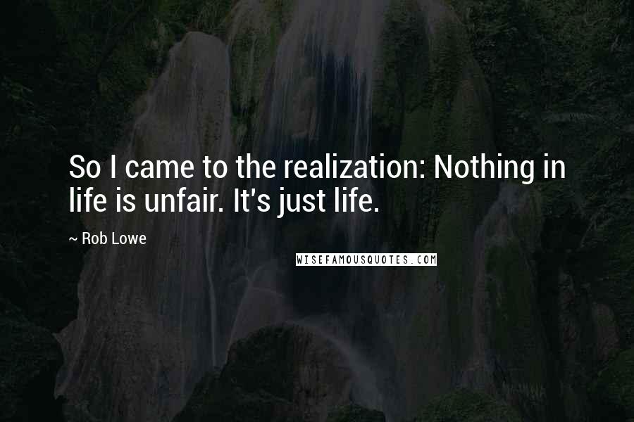 Rob Lowe Quotes: So I came to the realization: Nothing in life is unfair. It's just life.