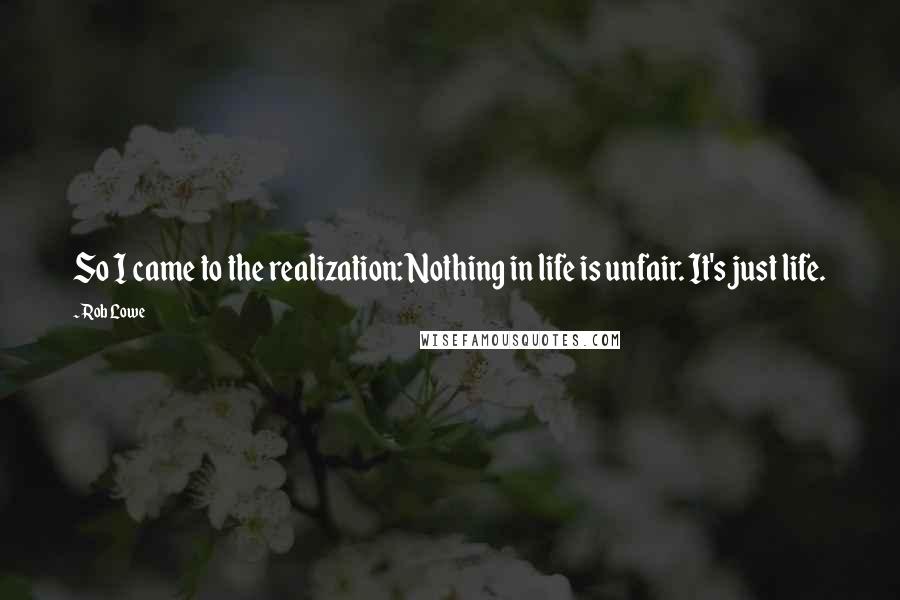Rob Lowe Quotes: So I came to the realization: Nothing in life is unfair. It's just life.