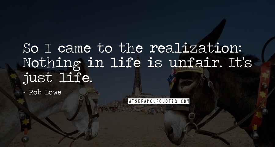 Rob Lowe Quotes: So I came to the realization: Nothing in life is unfair. It's just life.