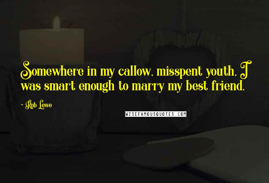 Rob Lowe Quotes: Somewhere in my callow, misspent youth, I was smart enough to marry my best friend.