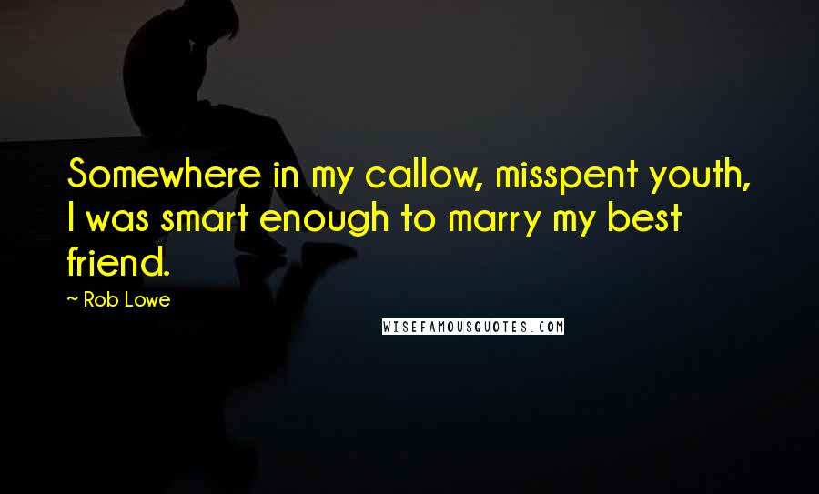 Rob Lowe Quotes: Somewhere in my callow, misspent youth, I was smart enough to marry my best friend.