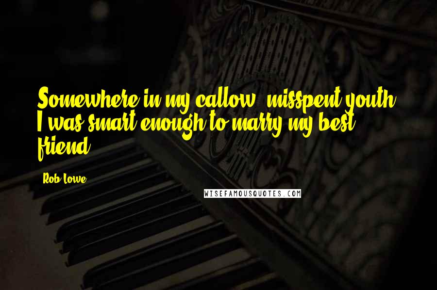 Rob Lowe Quotes: Somewhere in my callow, misspent youth, I was smart enough to marry my best friend.