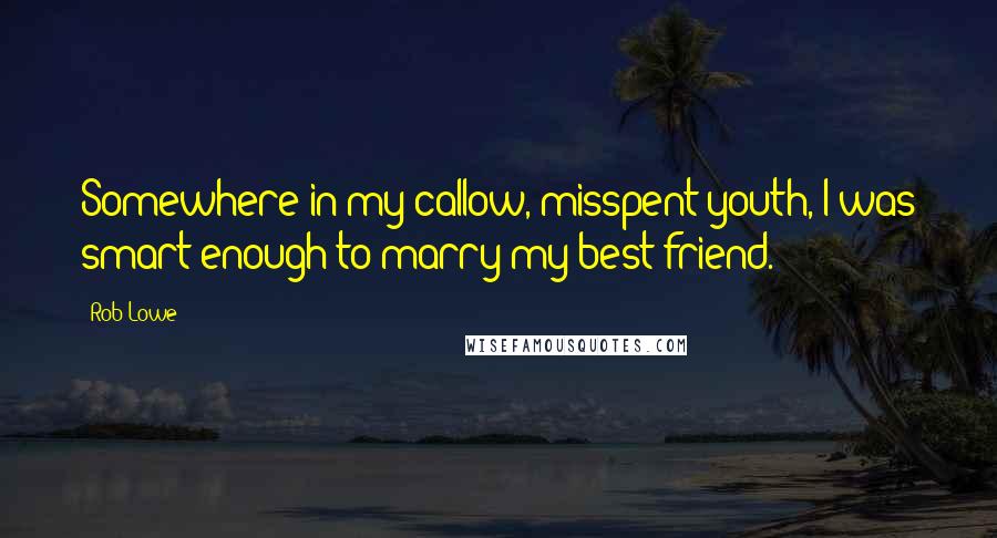 Rob Lowe Quotes: Somewhere in my callow, misspent youth, I was smart enough to marry my best friend.