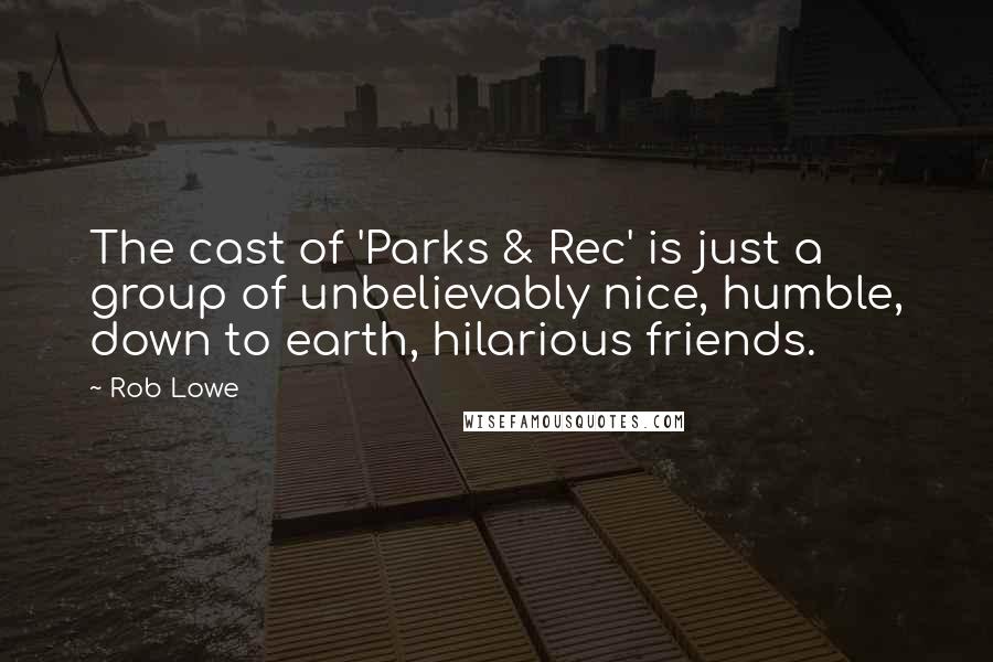 Rob Lowe Quotes: The cast of 'Parks & Rec' is just a group of unbelievably nice, humble, down to earth, hilarious friends.
