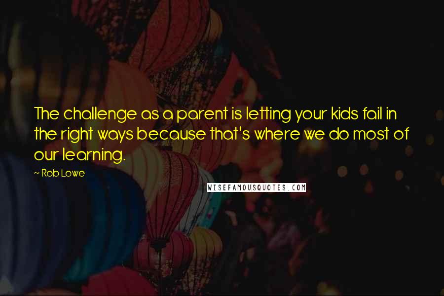 Rob Lowe Quotes: The challenge as a parent is letting your kids fail in the right ways because that's where we do most of our learning.